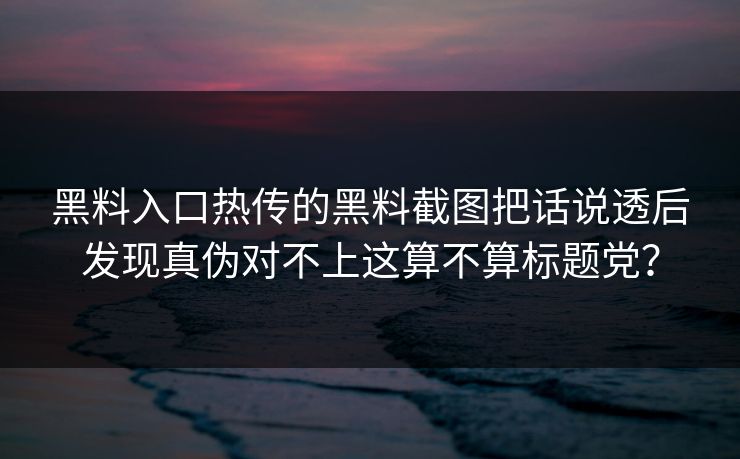 黑料入口热传的黑料截图把话说透后发现真伪对不上这算不算标题党？