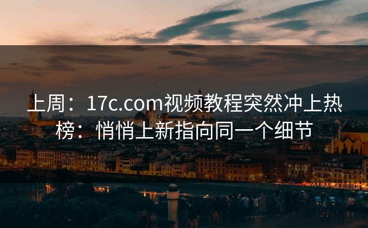 上周：17c.com视频教程突然冲上热榜：悄悄上新指向同一个细节