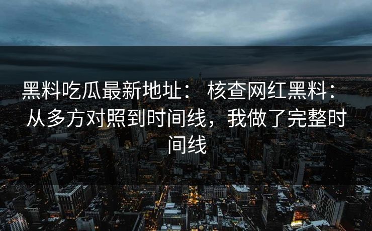 黑料吃瓜最新地址： 核查网红黑料： 从多方对照到时间线，我做了完整时间线