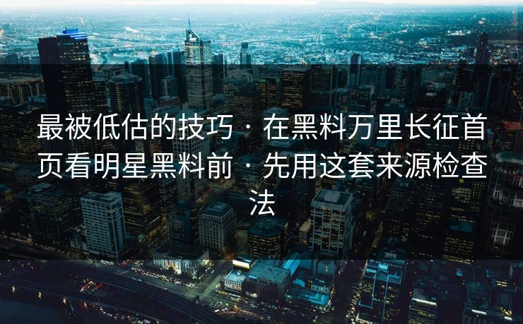最被低估的技巧 · 在黑料万里长征首页看明星黑料前 · 先用这套来源检查法