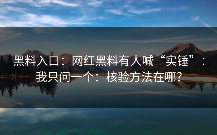 黑料入口：网红黑料有人喊“实锤”：我只问一个：核验方法在哪？