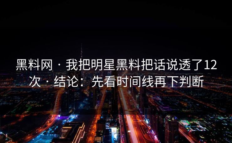 黑料网 · 我把明星黑料把话说透了12次 · 结论：先看时间线再下判断