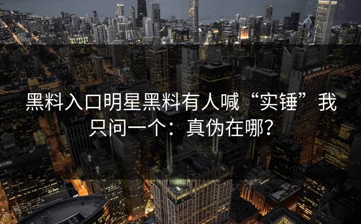 黑料入口明星黑料有人喊“实锤”我只问一个：真伪在哪？