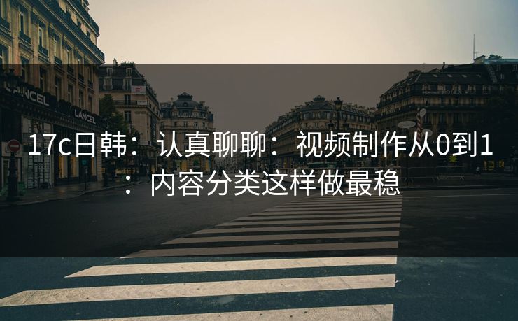 17c日韩：认真聊聊：视频制作从0到1：内容分类这样做最稳
