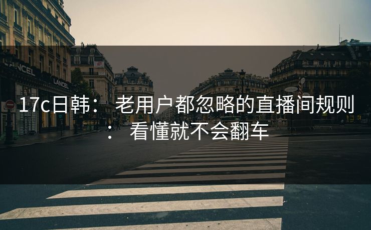 17c日韩： 老用户都忽略的直播间规则： 看懂就不会翻车