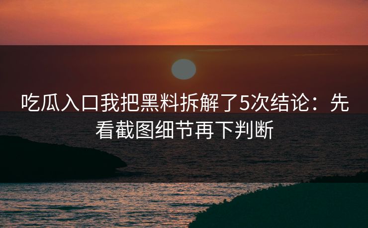 吃瓜入口我把黑料拆解了5次结论：先看截图细节再下判断