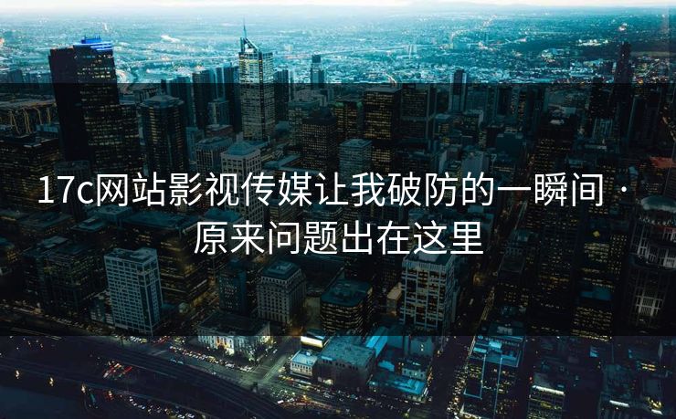 17c网站影视传媒让我破防的一瞬间 · 原来问题出在这里