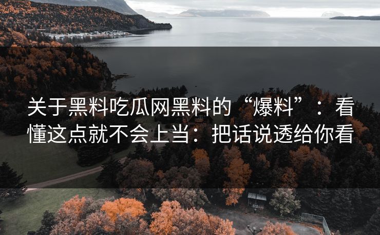 关于黑料吃瓜网黑料的“爆料”：看懂这点就不会上当：把话说透给你看