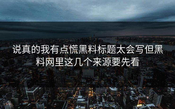 说真的我有点慌黑料标题太会写但黑料网里这几个来源要先看