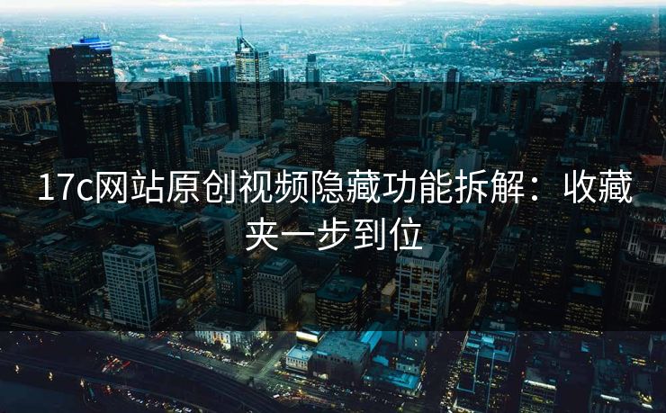 17c网站原创视频隐藏功能拆解：收藏夹一步到位
