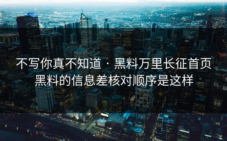 不写你真不知道 · 黑料万里长征首页黑料的信息差核对顺序是这样