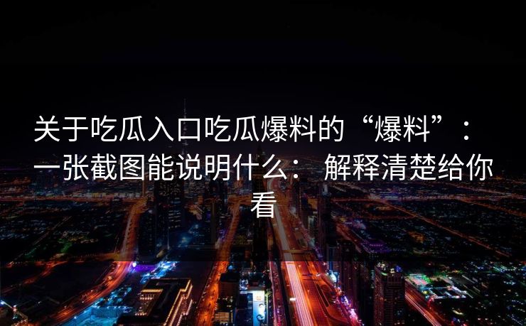 关于吃瓜入口吃瓜爆料的“爆料”： 一张截图能说明什么： 解释清楚给你看