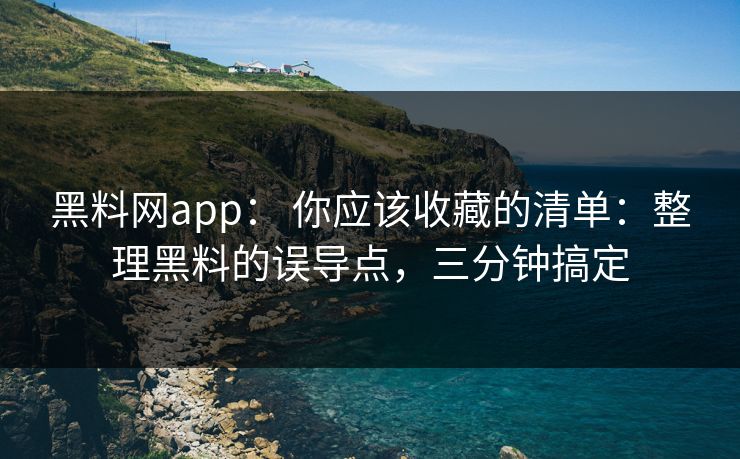 黑料网app： 你应该收藏的清单：整理黑料的误导点，三分钟搞定