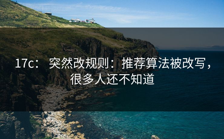 17c： 突然改规则：推荐算法被改写，很多人还不知道