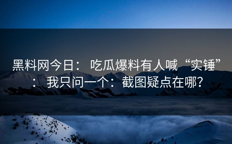 黑料网今日： 吃瓜爆料有人喊“实锤”： 我只问一个：截图疑点在哪？