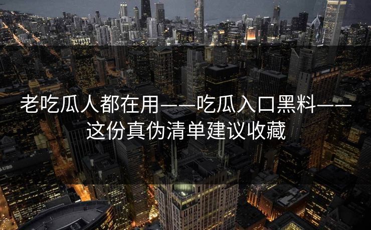 老吃瓜人都在用——吃瓜入口黑料——这份真伪清单建议收藏