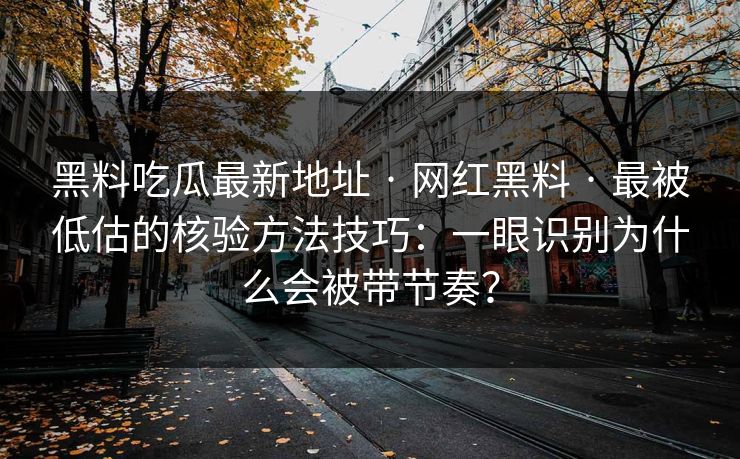黑料吃瓜最新地址 · 网红黑料 · 最被低估的核验方法技巧：一眼识别为什么会被带节奏？