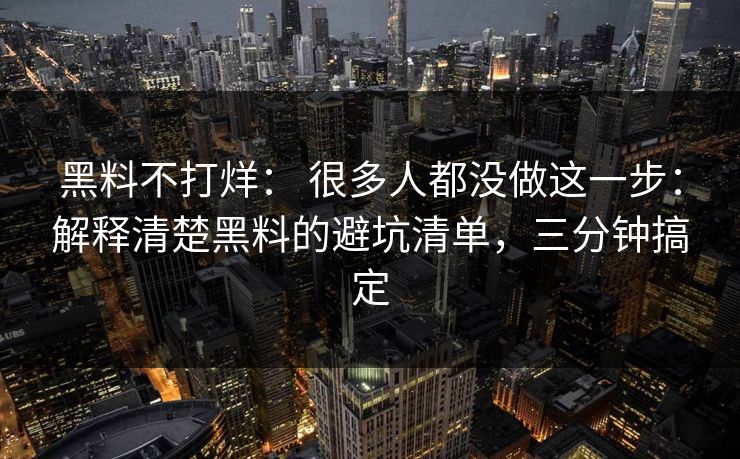 黑料不打烊： 很多人都没做这一步：解释清楚黑料的避坑清单，三分钟搞定