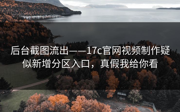 后台截图流出——17c官网视频制作疑似新增分区入口，真假我给你看
