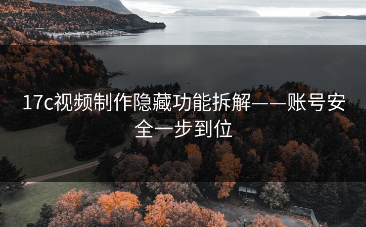 17c视频制作隐藏功能拆解——账号安全一步到位