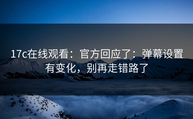 17c在线观看：官方回应了：弹幕设置有变化，别再走错路了