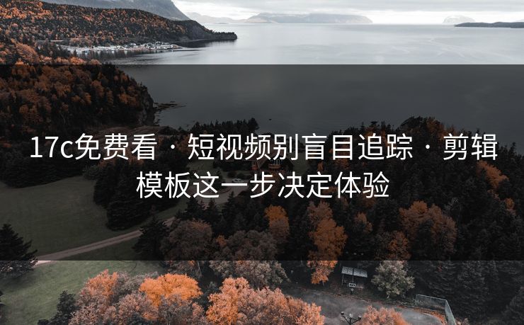 17c免费看 · 短视频别盲目追踪 · 剪辑模板这一步决定体验