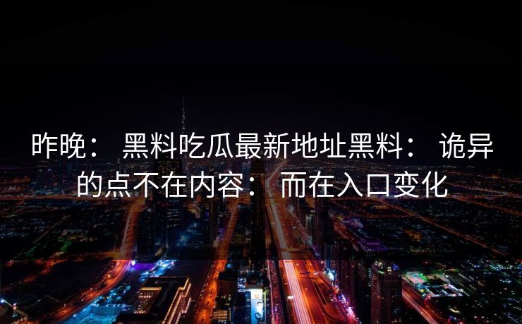 昨晚： 黑料吃瓜最新地址黑料： 诡异的点不在内容： 而在入口变化