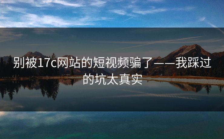 别被17c网站的短视频骗了——我踩过的坑太真实