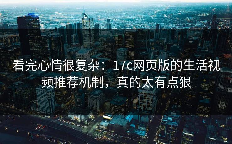 看完心情很复杂：17c网页版的生活视频推荐机制，真的太有点狠