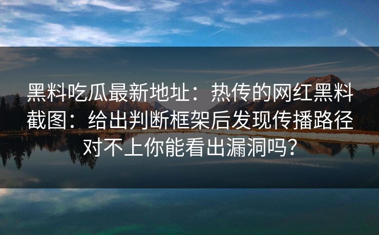 黑料吃瓜最新地址：热传的网红黑料截图：给出判断框架后发现传播路径对不上你能看出漏洞吗？