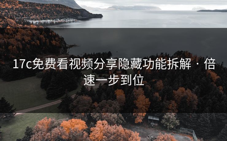 17c免费看视频分享隐藏功能拆解 · 倍速一步到位