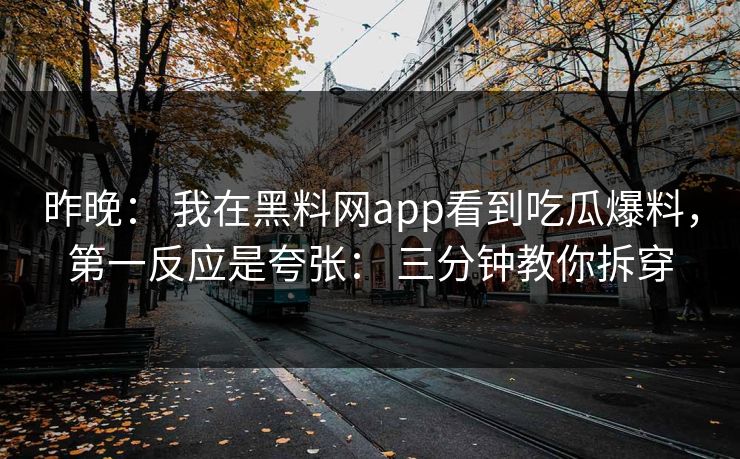 昨晚： 我在黑料网app看到吃瓜爆料，第一反应是夸张： 三分钟教你拆穿