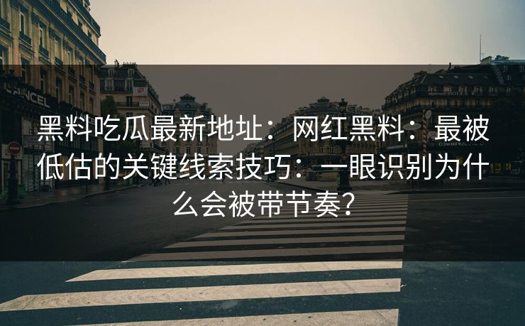 黑料吃瓜最新地址：网红黑料：最被低估的关键线索技巧：一眼识别为什么会被带节奏？