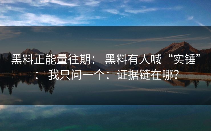 黑料正能量往期： 黑料有人喊“实锤”： 我只问一个：证据链在哪？