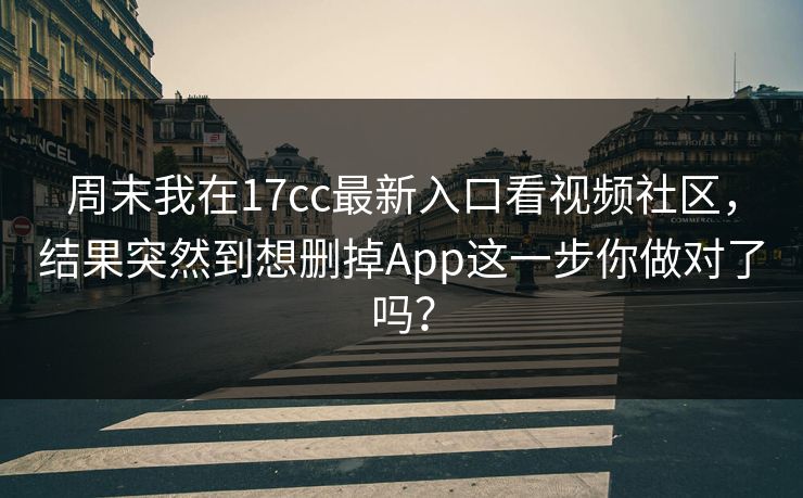 周末我在17cc最新入口看视频社区，结果突然到想删掉App这一步你做对了吗？