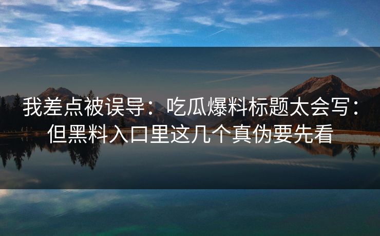 我差点被误导：吃瓜爆料标题太会写：但黑料入口里这几个真伪要先看