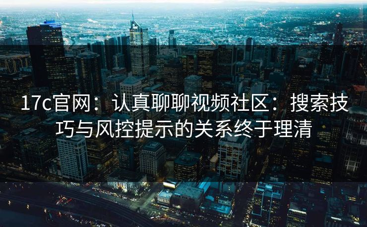 17c官网：认真聊聊视频社区：搜索技巧与风控提示的关系终于理清
