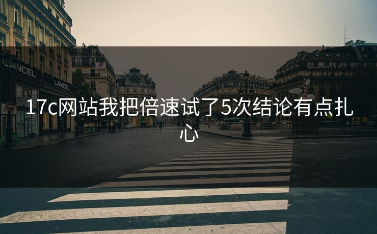 17c网站我把倍速试了5次结论有点扎心
