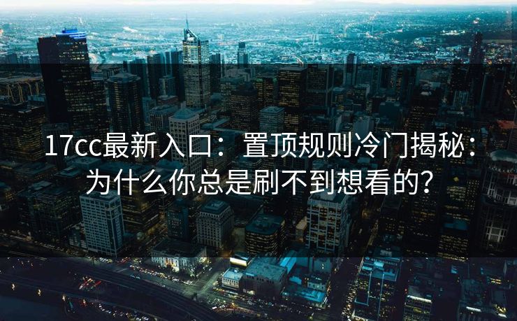 17cc最新入口：置顶规则冷门揭秘：为什么你总是刷不到想看的？