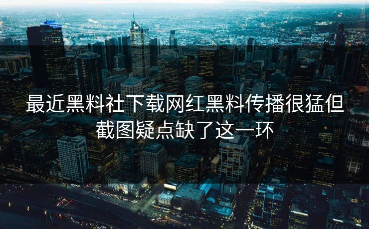 最近黑料社下载网红黑料传播很猛但截图疑点缺了这一环