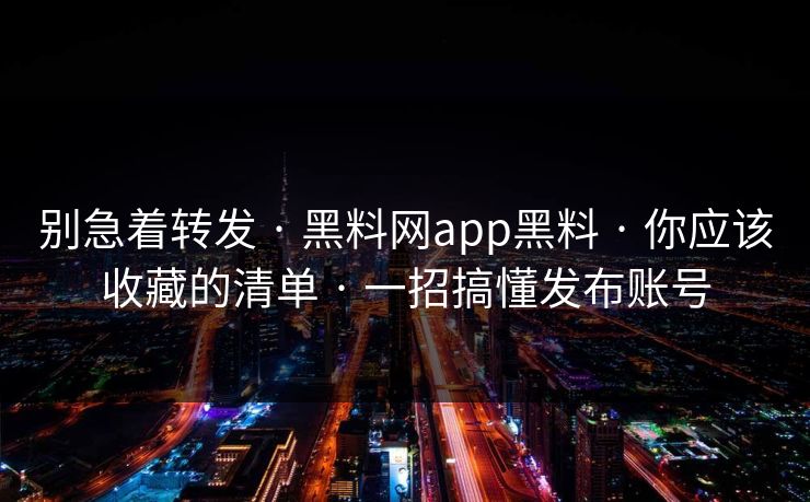 别急着转发 · 黑料网app黑料 · 你应该收藏的清单 · 一招搞懂发布账号