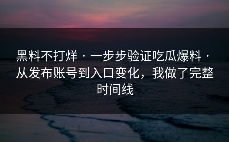 黑料不打烊 · 一步步验证吃瓜爆料 · 从发布账号到入口变化，我做了完整时间线