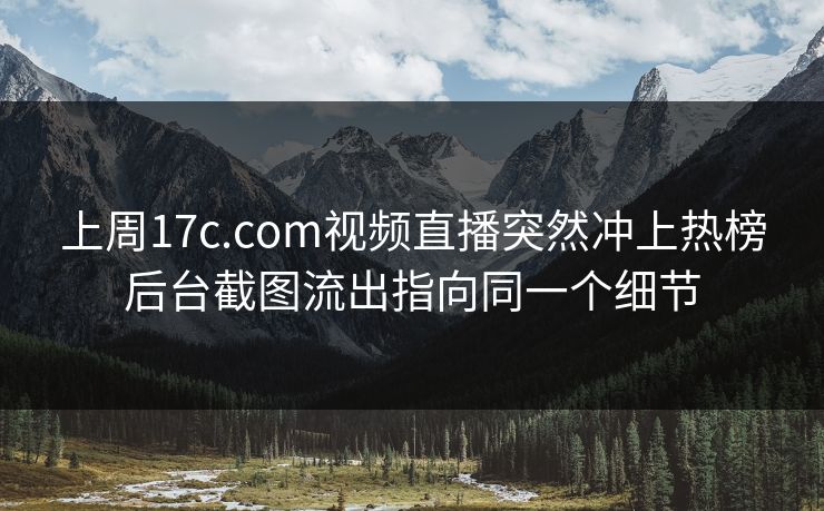 上周17c.com视频直播突然冲上热榜后台截图流出指向同一个细节