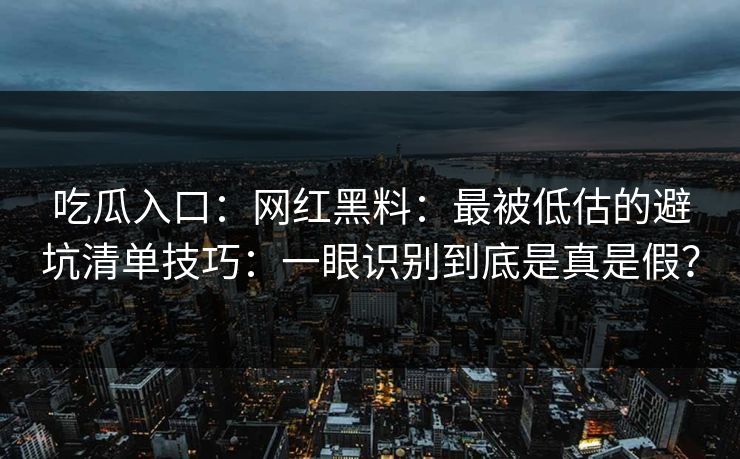 吃瓜入口：网红黑料：最被低估的避坑清单技巧：一眼识别到底是真是假？