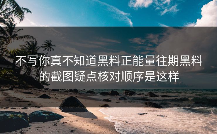不写你真不知道黑料正能量往期黑料的截图疑点核对顺序是这样