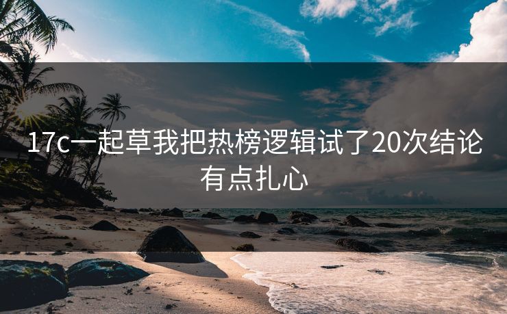 17c一起草我把热榜逻辑试了20次结论有点扎心