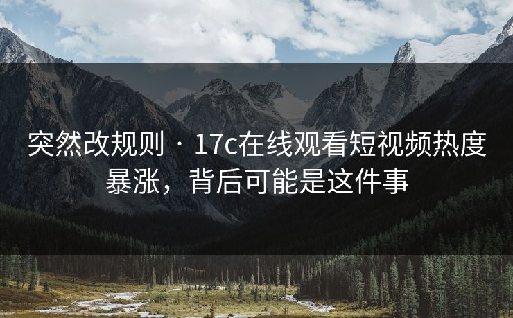 突然改规则 · 17c在线观看短视频热度暴涨，背后可能是这件事