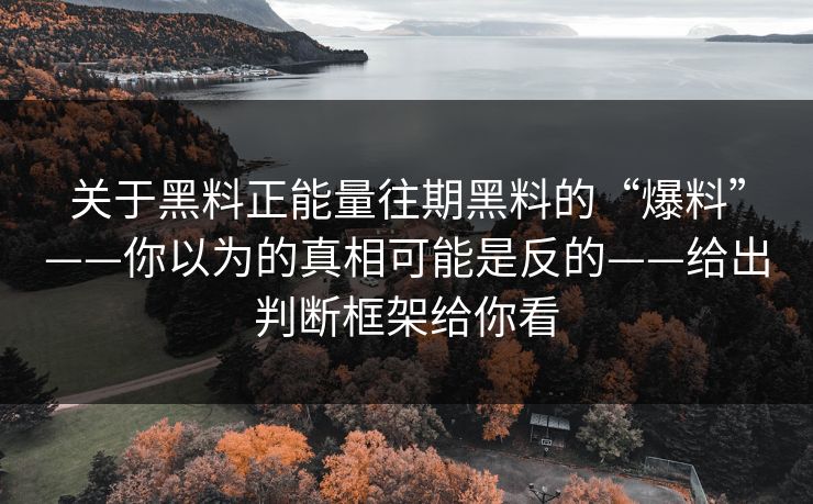 关于黑料正能量往期黑料的“爆料”——你以为的真相可能是反的——给出判断框架给你看