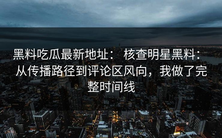 黑料吃瓜最新地址： 核查明星黑料： 从传播路径到评论区风向，我做了完整时间线