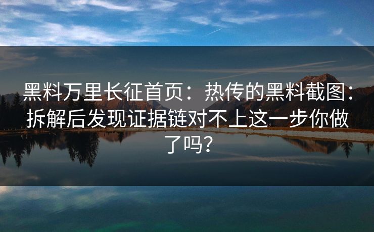 黑料万里长征首页：热传的黑料截图：拆解后发现证据链对不上这一步你做了吗？